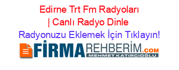 +Edirne+Trt+Fm+Radyoları+|+Canlı+Radyo+Dinle Radyonuzu+Eklemek+İçin+Tıklayın!
